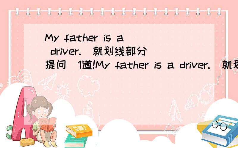 My father is a driver.(就划线部分提问)1道!My father is a driver.(就划线部分提问)__________________ ____________ your father___________?