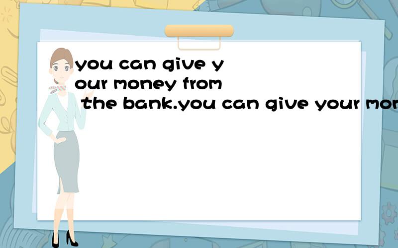 you can give your money from the bank.you can give your money _ the bank