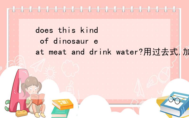 does this kind of dinosaur eat meat and drink water?用过去式,加时间词语改写