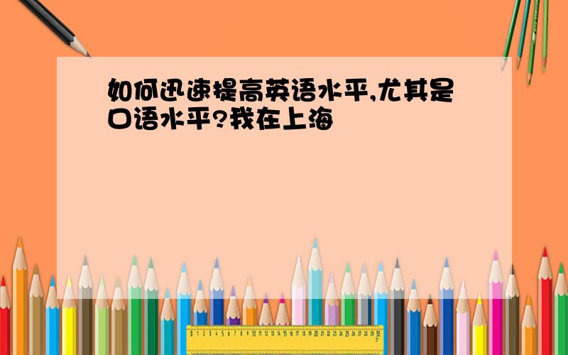 如何迅速提高英语水平,尤其是口语水平?我在上海