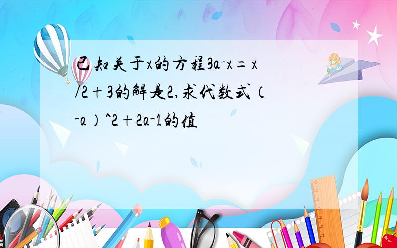 已知关于x的方程3a-x=x/2+3的解是2,求代数式（-a）^2+2a-1的值