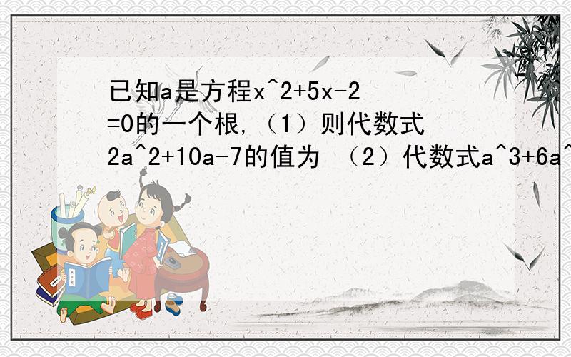 已知a是方程x^2+5x-2=0的一个根,（1）则代数式2a^2+10a-7的值为 （2）代数式a^3+6a^2+3a+4的值为