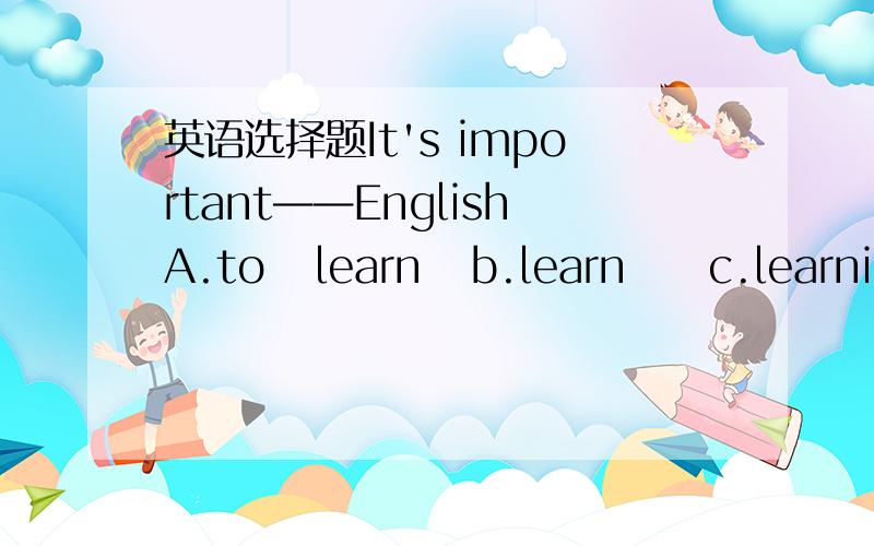 英语选择题It's important——EnglishA.to   learn   b.learn     c.learningWhy  do  you   come  back  so  late  ,Gary?because  it's   raining ,and    it—— me  more  than  thirty  minutes  to  wait  for  a  bus.A.brought   B.spent    c.tookMik