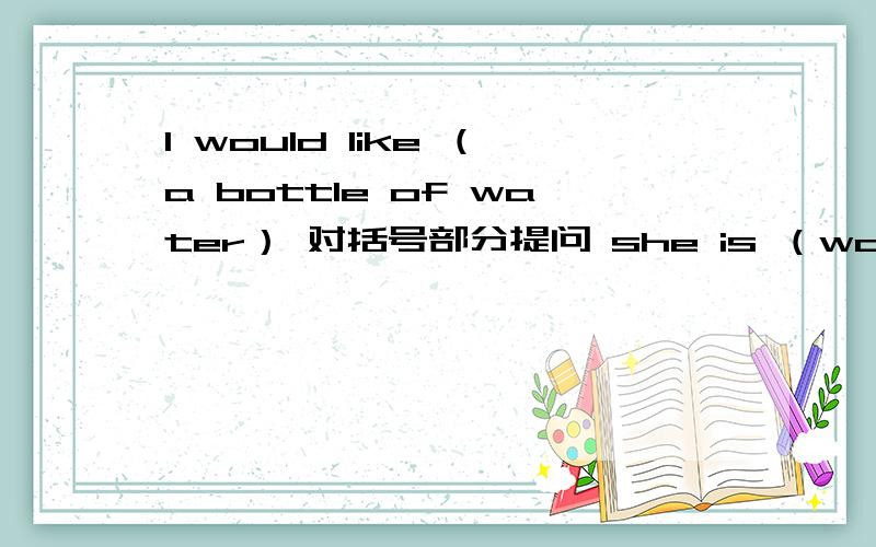 I would like （a bottle of water） 对括号部分提问 she is （washing her face ）now.对划线部分提问.Are these dishes dirty?加clean变为选择疑问句It's time for (breakfast)变同义句