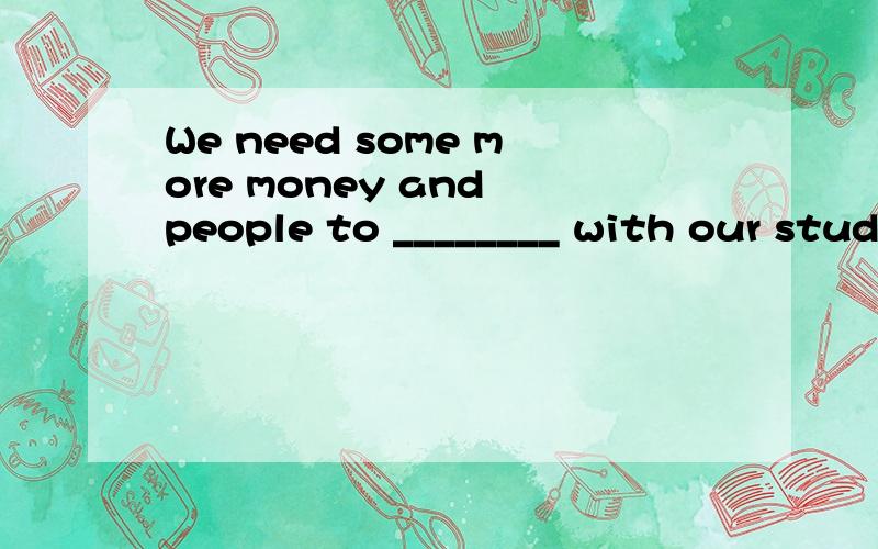 We need some more money and people to ________ with our study of science..A.put on B.turn on C.try on D.carry on