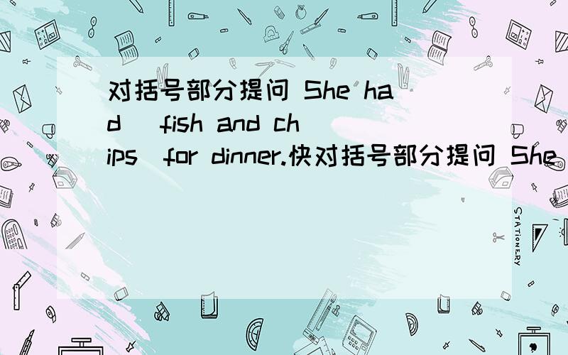 对括号部分提问 She had （fish and chips）for dinner.快对括号部分提问 She had （fish and chips）for dinner.快的给采纳50快的哦