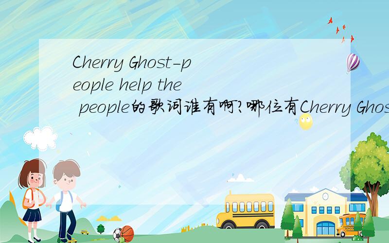 Cherry Ghost-people help the people的歌词谁有啊?哪位有Cherry Ghost的people help the people的歌词,贴出来共享一下啊