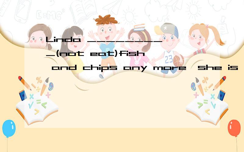 Linda _________(not eat)fish and chips any more,she is overweight.是不是用won't eat 而不是doesn't