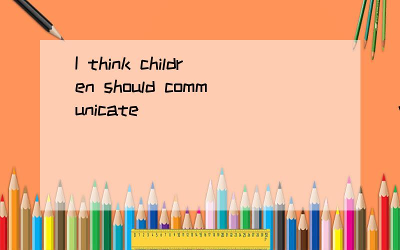 I think children should communicate _____________ with their parents.A,good B.fineC.worse D.better