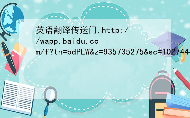 英语翻译传送门.http://wapp.baidu.com/f?tn=bdPLW&z=935735275&sc=10274449367&lm=16842752&ssid=37b889e630e7697d433bf37f0bac01e5&from=normal&uid=wpass_1297866119346_29&pu=sz%401330_320%2C&bd_page_type=1&type=3&pinf=_3_1_16842752_@one%E8%81%BDsecon