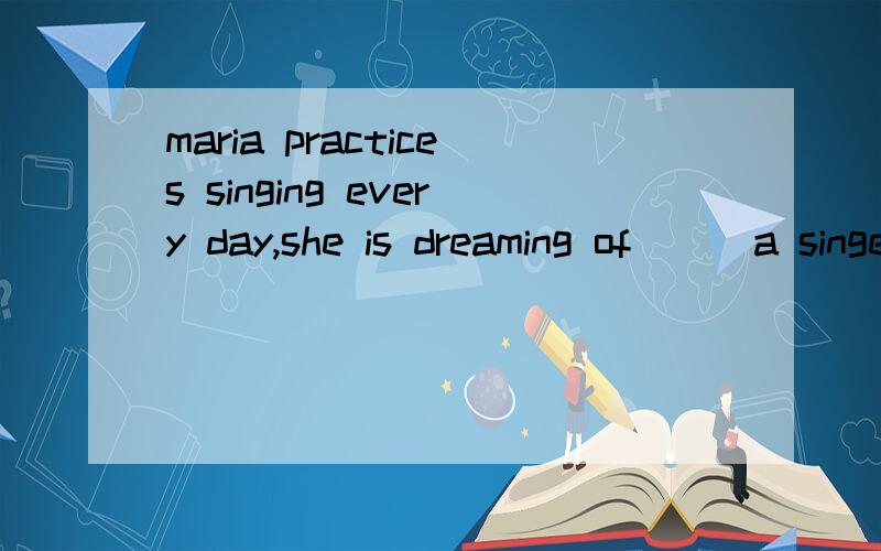 maria practices singing every day,she is dreaming of___a singerA.getting B.making C.becoming D.turning要说理由