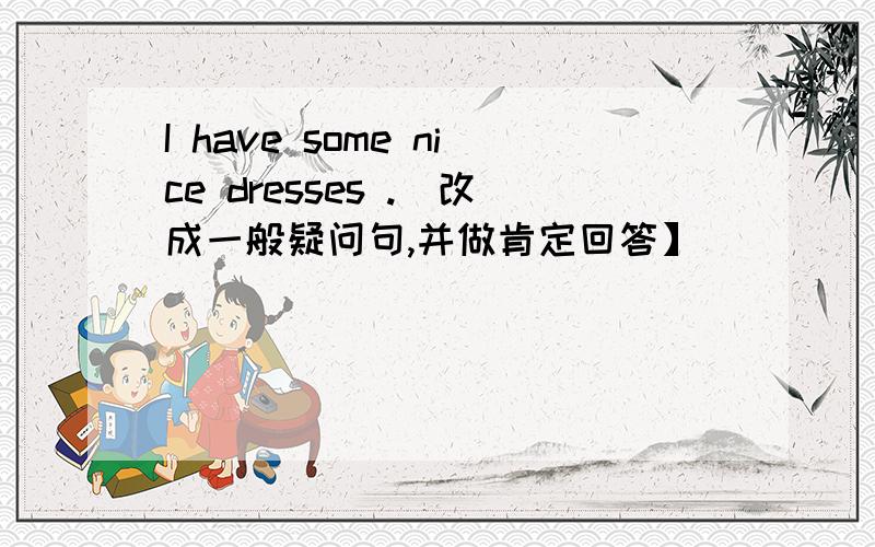 I have some nice dresses .[改成一般疑问句,并做肯定回答】