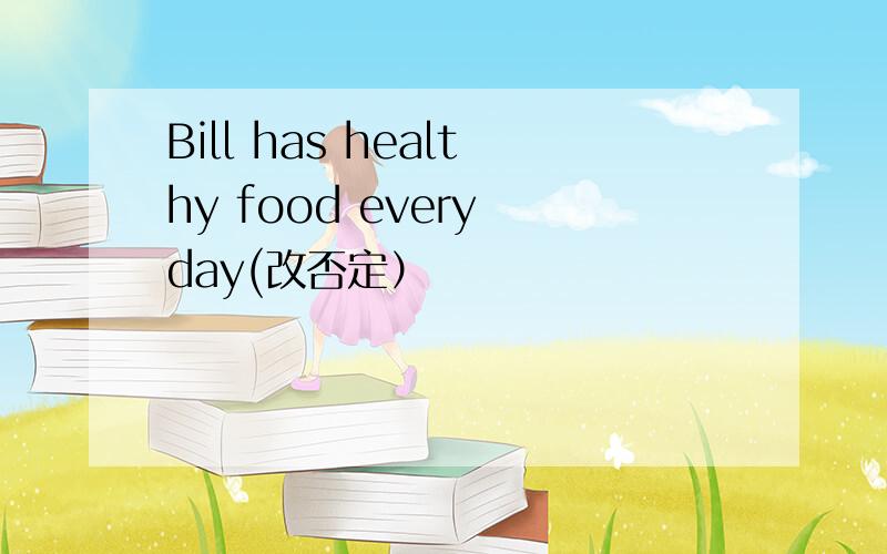 Bill has healthy food every day(改否定）