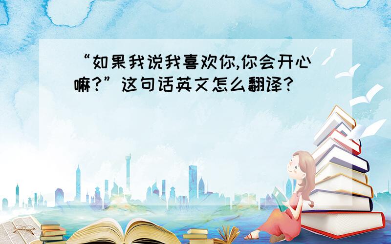 “如果我说我喜欢你,你会开心嘛?”这句话英文怎么翻译?