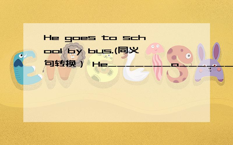 He goes to school by bus.(同义句转换） He_______a______to school.