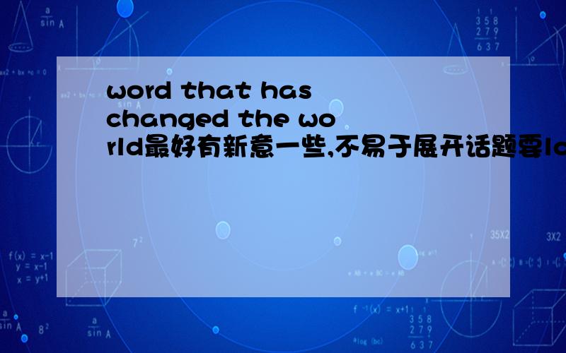 word that has changed the world最好有新意一些,不易于展开话题要love、hope之类太俗的词~当然内容不能不健康!