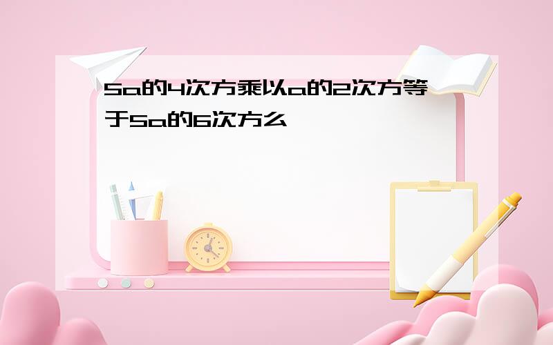 5a的4次方乘以a的2次方等于5a的6次方么