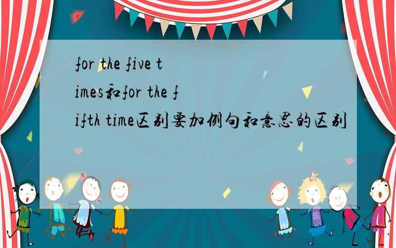 for the five times和for the fifth time区别要加例句和意思的区别