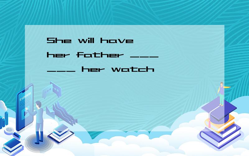 She will have her father ______ her watch