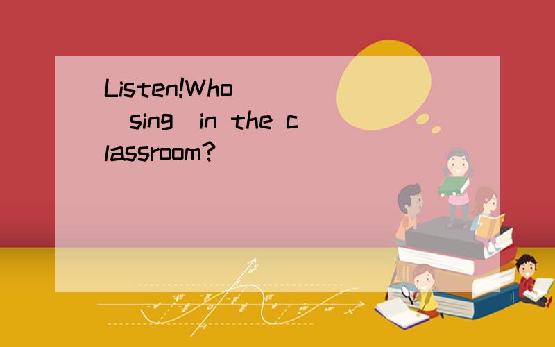 Listen!Who____(sing)in the classroom?