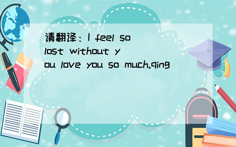 请翻译：I feel so lost without you love you so much.qing