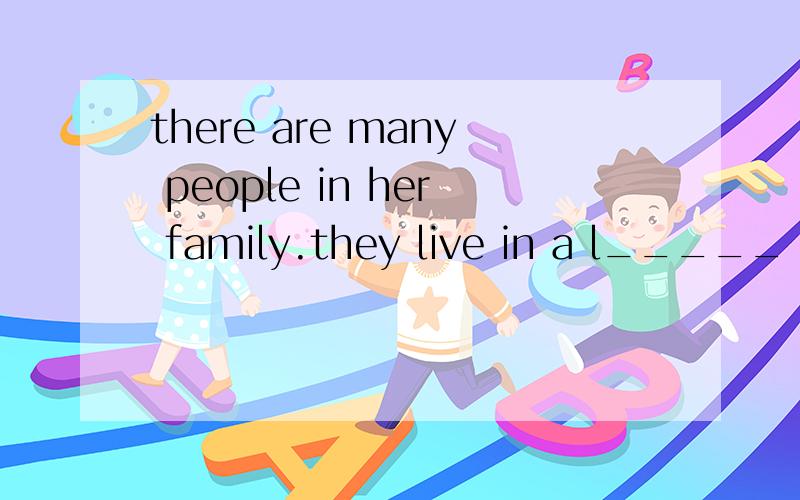 there are many people in her family.they live in a l_____ house