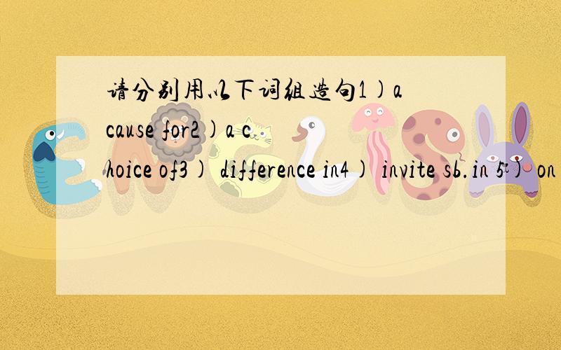 请分别用以下词组造句1)a cause for2)a choice of3) difference in4) invite sb.in 5) on a trip to 6) on the fringe of