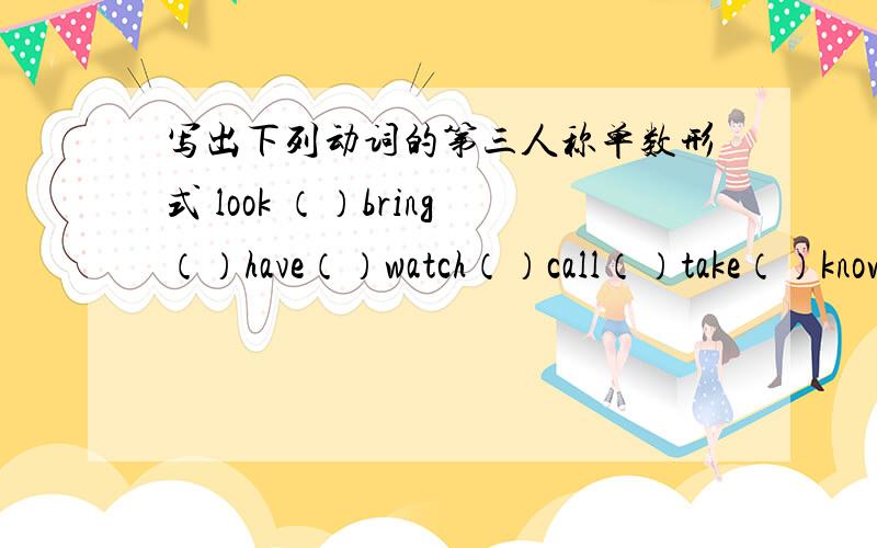 写出下列动词的第三人称单数形式 look （）bring（）have（）watch（）call（）take（）know（）spell（）