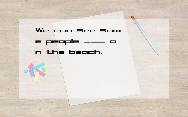 We can see some people ___ on the beach.