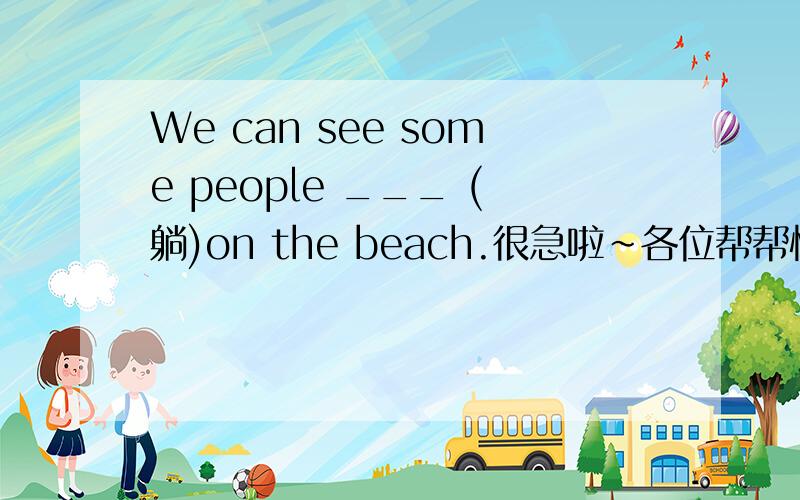 We can see some people ___ (躺)on the beach.很急啦~各位帮帮忙~~