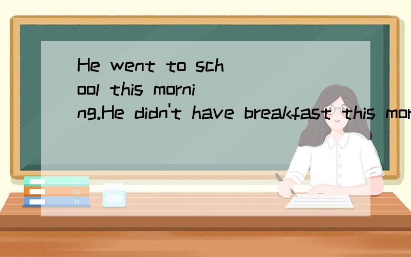 He went to school this morning.He didn't have breakfast this morning.(合并为一句)