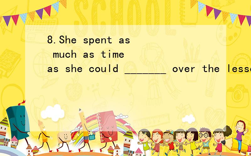 8.She spent as much as time as she could _______ over the lessons.A.go B.to go C.going网上答案很多有B，C的，各有各的理由，究竟该哪个？答案给的是B