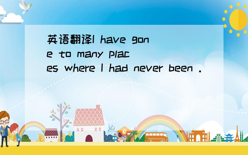 英语翻译I have gone to many places where I had never been .