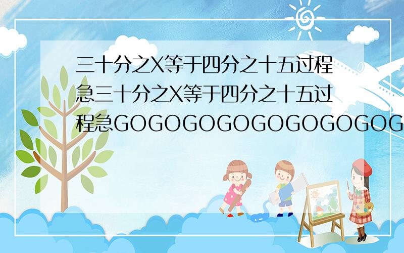 三十分之X等于四分之十五过程急三十分之X等于四分之十五过程急GOGOGOGOGOGOGOGOGOGOGOGO