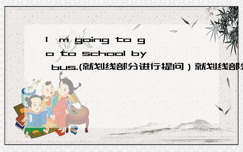 I'm going to go to school by bus.(就划线部分进行提问）就划线部分进行提问划线部分by bus