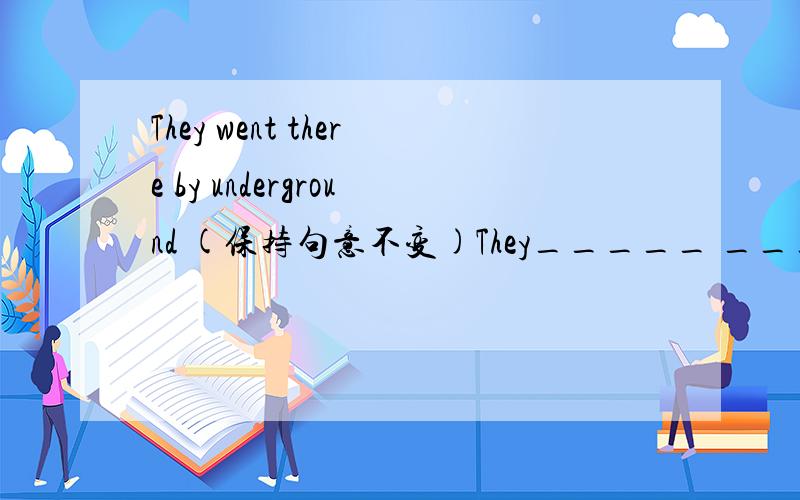 They went there by underground (保持句意不变)They_____ _____underground there.(只要写横线上的,急.)