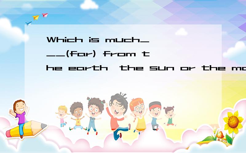 Which is much___(far) from the earth,the sun or the moon?which of the three inventions is___(useful) one?when you telephone him last night,I ___(watch) TV.