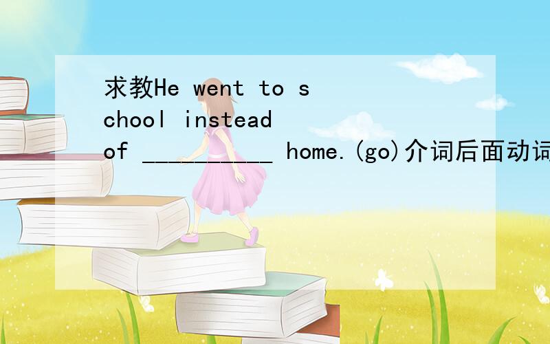 求教He went to school instead of __________ home.(go)介词后面动词加ing 那么到底怎么分辨介词呢?不要复制的长篇大论的答案