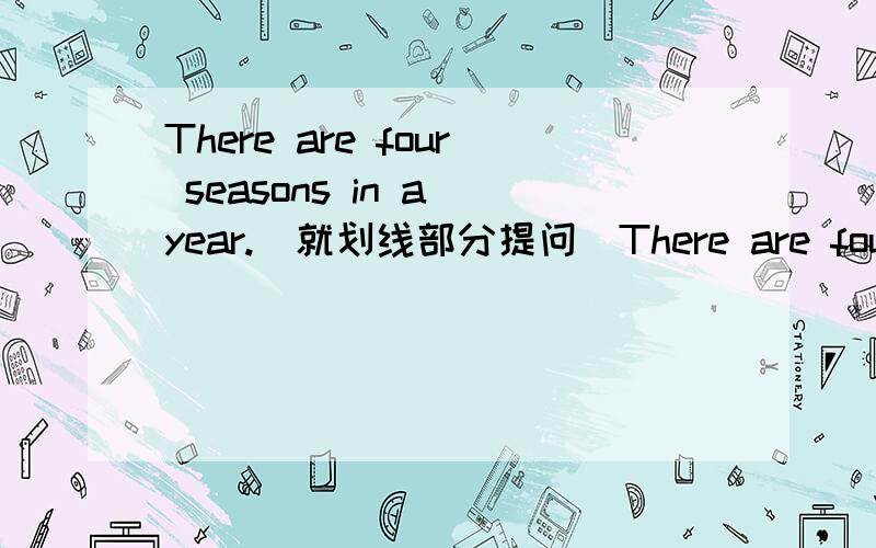 There are four seasons in a year.(就划线部分提问)There are four seasons in a year划线部分是four