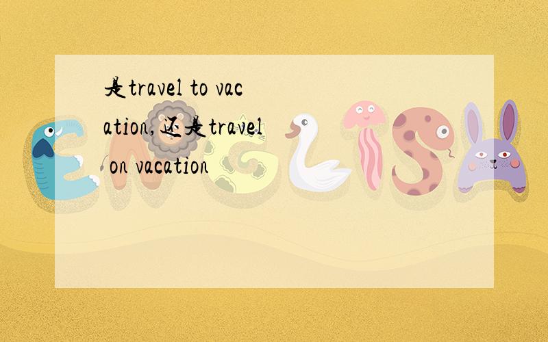 是travel to vacation,还是travel on vacation