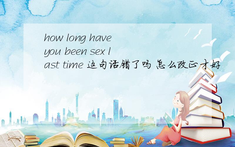 how long have you been sex last time 这句话错了吗 怎么改正才好