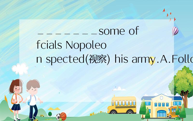 _______some offcials Nopoleon spected(视察) his army.A.Followed B.Followed by C.Being followed D.Having followed by