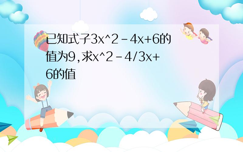 已知式子3x^2-4x+6的值为9,求x^2-4/3x+6的值
