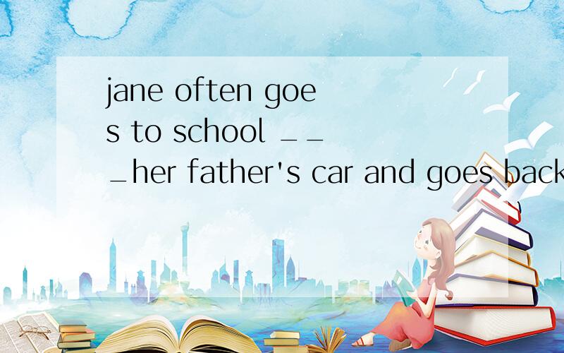 jane often goes to school ___her father's car and goes back home __foot a.in on b.by by c.by ind.on by和they like going to school _____their bikesa.on b.in c.take d.by两题介词的选择,以及所有选择借此的概念,感恩不尽