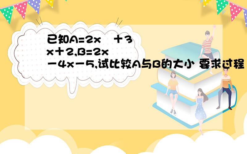 已知A=2x²＋3x＋2,B=2x²－4x－5,试比较A与B的大小 要求过程