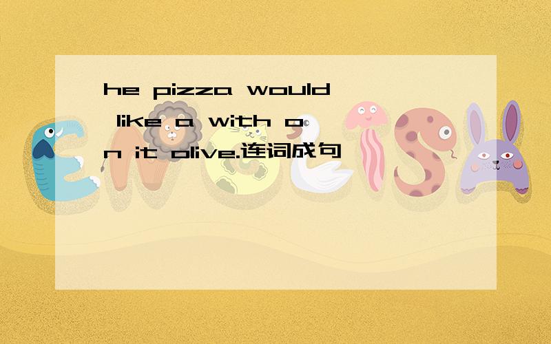 he pizza would like a with on it olive.连词成句