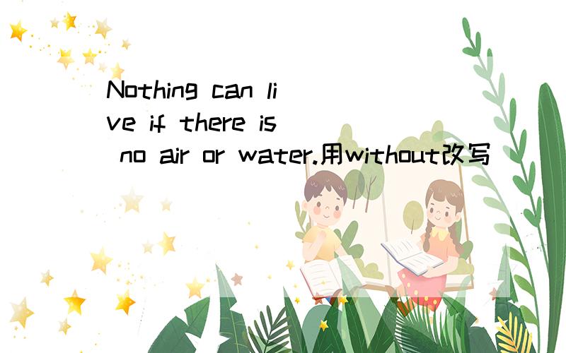 Nothing can live if there is no air or water.用without改写