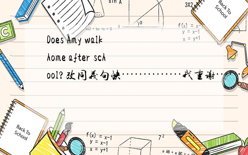 Does Amy walk home after school?改同义句快··············我重谢········真的很急