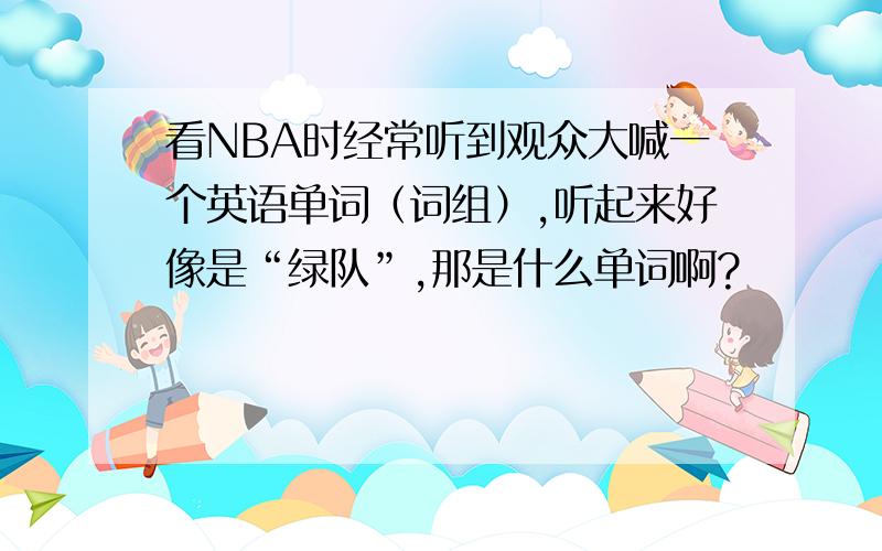 看NBA时经常听到观众大喊一个英语单词（词组）,听起来好像是“绿队”,那是什么单词啊?