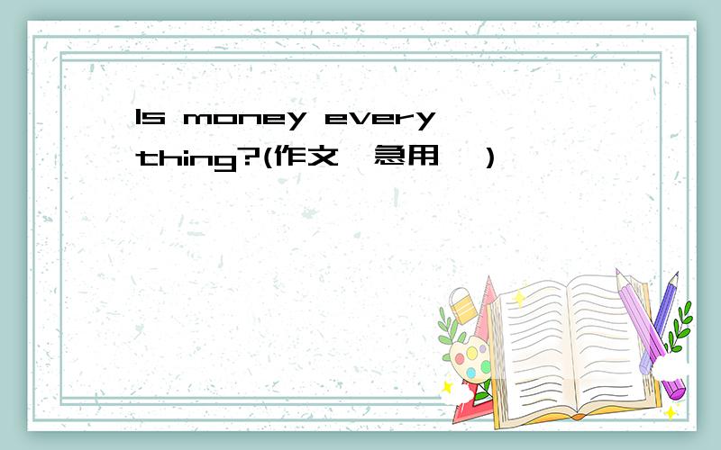 Is money everything?(作文,急用,）